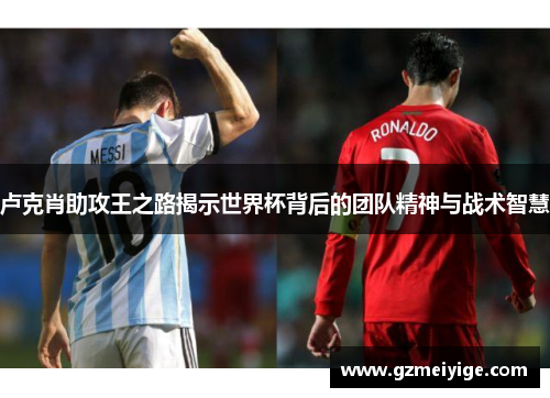 卢克肖助攻王之路揭示世界杯背后的团队精神与战术智慧