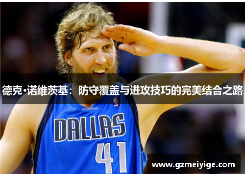 德克·诺维茨基：防守覆盖与进攻技巧的完美结合之路