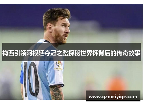 梅西引领阿根廷夺冠之路探秘世界杯背后的传奇故事