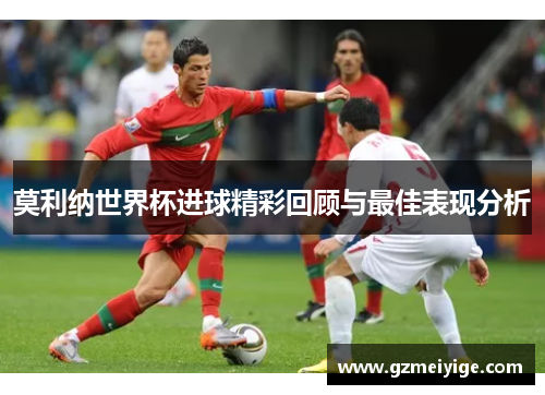 莫利纳世界杯进球精彩回顾与最佳表现分析