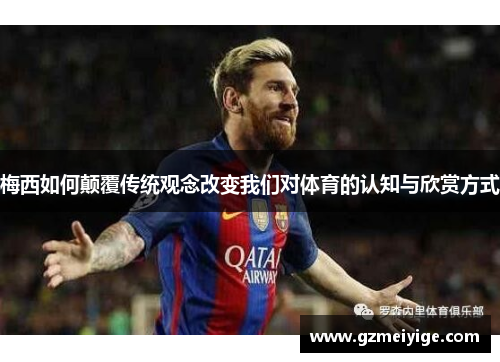 梅西如何颠覆传统观念改变我们对体育的认知与欣赏方式