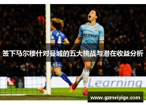 签下马尔穆什对曼城的五大挑战与潜在收益分析