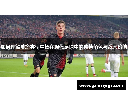 如何理解莫塔类型中场在现代足球中的独特角色与战术价值