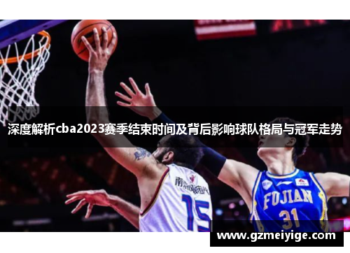 深度解析cba2023赛季结束时间及背后影响球队格局与冠军走势