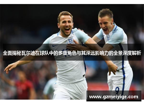 全面揭秘瓦尔迪在球队中的多重角色与其深远影响力的全景深度解析 全面揭秘瓦尔迪在球队中的多重角色与其深远影响力的全景深度解析