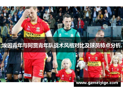 埃因青年与阿贾青年队战术风格对比及球员特点分析
