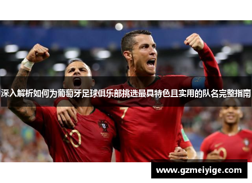 深入解析如何为葡萄牙足球俱乐部挑选最具特色且实用的队名完整指南 深入解析如何为葡萄牙足球俱乐部挑选最具特色且实用的队名完整指南