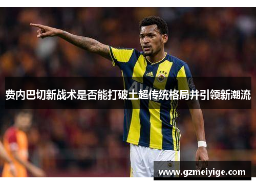 费内巴切新战术是否能打破土超传统格局并引领新潮流 费内巴切新战术是否能打破土超传统格局并引领新潮流