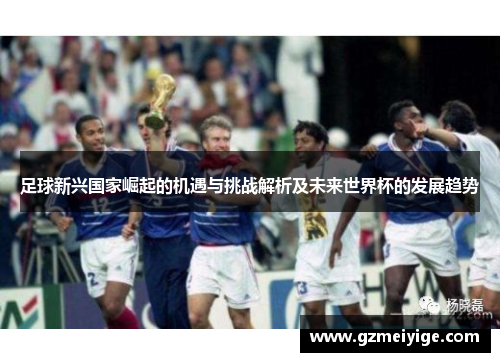 足球新兴国家崛起的机遇与挑战解析及未来世界杯的发展趋势