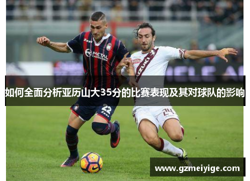 如何全面分析亚历山大35分的比赛表现及其对球队的影响