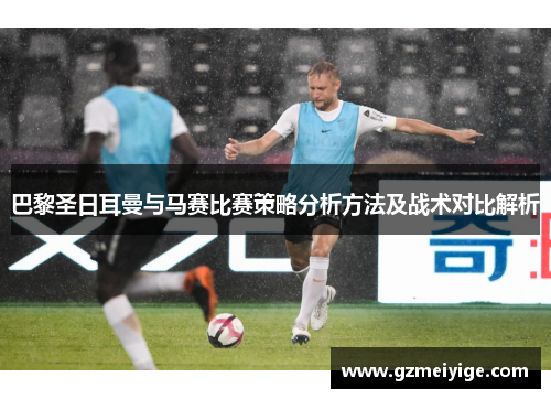 巴黎圣日耳曼与马赛比赛策略分析方法及战术对比解析