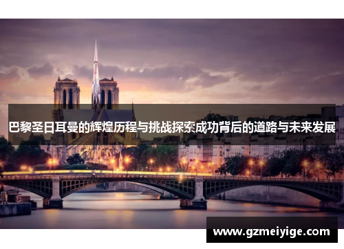 巴黎圣日耳曼的辉煌历程与挑战探索成功背后的道路与未来发展 巴黎圣日耳曼的辉煌历程与挑战探索成功背后的道路与未来发展