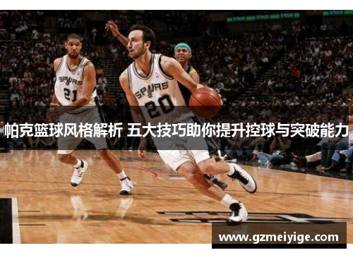 帕克篮球风格解析 五大技巧助你提升控球与突破能力 帕克篮球风格解析 五大技巧助你提升控球与突破能力