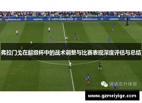 弗拉门戈在超级杯中的战术调整与比赛表现深度评估与总结 弗拉门戈在超级杯中的战术调整与比赛表现深度评估与总结