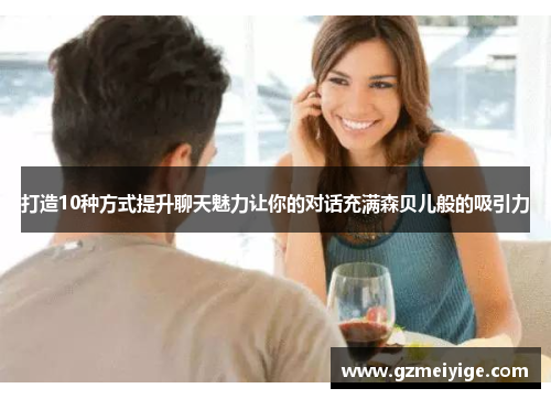 打造10种方式提升聊天魅力让你的对话充满森贝儿般的吸引力 打造10种方式提升聊天魅力让你的对话充满森贝儿般的吸引力