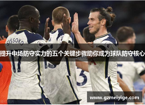 提升中场防守实力的五个关键步骤助你成为球队防守核心