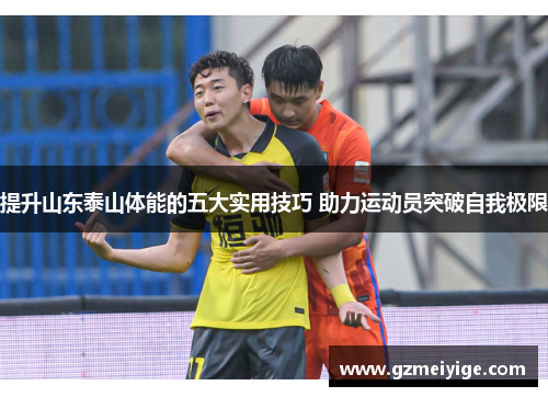 提升山东泰山体能的五大实用技巧 助力运动员突破自我极限 提升山东泰山体能的五大实用技巧 助力运动员突破自我极限