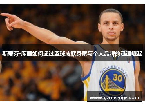 斯蒂芬·库里如何通过篮球成就身家与个人品牌的迅速崛起