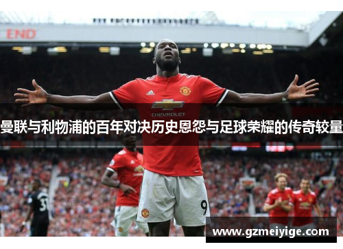 曼联与利物浦的百年对决历史恩怨与足球荣耀的传奇较量