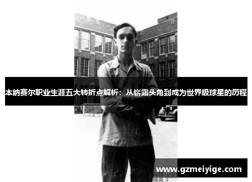 本纳赛尔职业生涯五大转折点解析:从崭露头角到成为世界级球星的历程 本纳赛尔职业生涯五大转折点解析:从崭露头角到成为世界级球星的历程