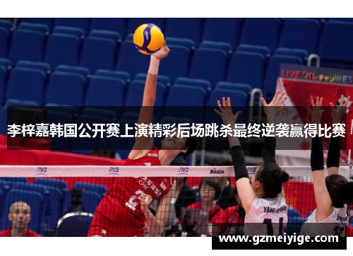 李梓嘉韩国公开赛上演精彩后场跳杀最终逆袭赢得比赛 李梓嘉韩国公开赛上演精彩后场跳杀最终逆袭赢得比赛