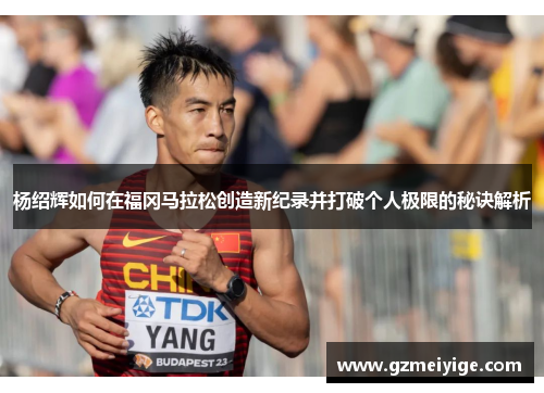 杨绍辉如何在福冈马拉松创造新纪录并打破个人极限的秘诀解析 杨绍辉如何在福冈马拉松创造新纪录并打破个人极限的秘诀解析