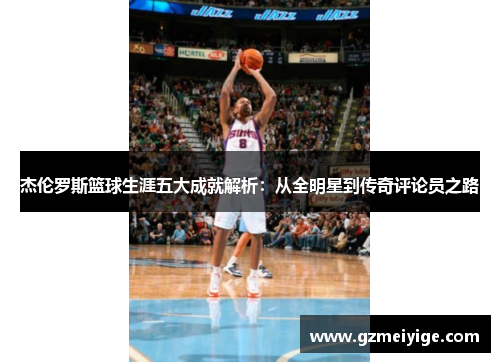 杰伦罗斯篮球生涯五大成就解析:从全明星到传奇评论员之路 杰伦罗斯篮球生涯五大成就解析:从全明星到传奇评论员之路