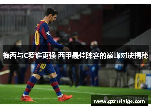 梅西与C罗谁更强 西甲最佳阵容的巅峰对决揭秘
