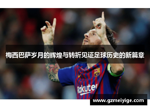 梅西巴萨岁月的辉煌与转折见证足球历史的新篇章 梅西巴萨岁月的辉煌与转折见证足球历史的新篇章