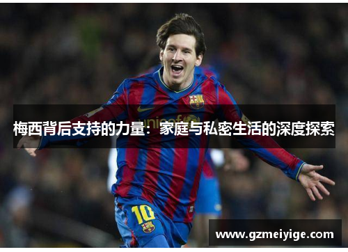 梅西背后支持的力量:家庭与私密生活的深度探索 梅西背后支持的力量:家庭与私密生活的深度探索