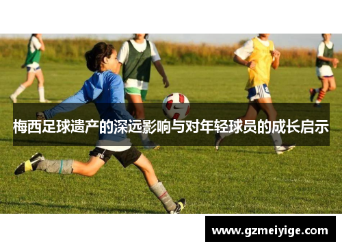 梅西足球遗产的深远影响与对年轻球员的成长启示 梅西足球遗产的深远影响与对年轻球员的成长启示