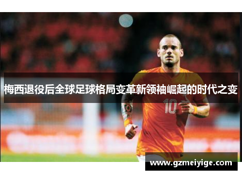 梅西退役后全球足球格局变革新领袖崛起的时代之变