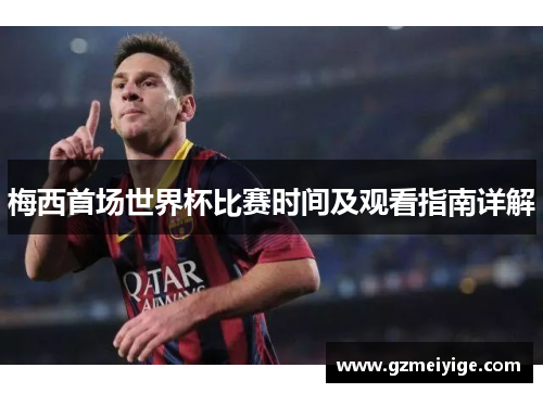 梅西首场世界杯比赛时间及观看指南详解 梅西首场世界杯比赛时间及观看指南详解